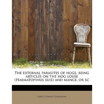 The External Parasites of Hogs, Being Articles on the Hog Louse (Haematopinus Suis) and Mange, or SC