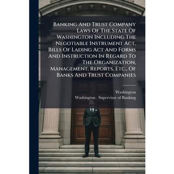 Banking And Trust Company Laws Of The State Of Washington Including The Negotiable Instrument Act, Bills Of Lading Act And Forms And Instruction In Regard To The Organization, Management, Reports, Etc