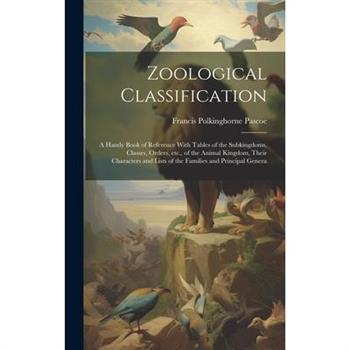 Zoological Classification; a Handy Book of Reference With Tables of the Subkingdoms, Classes, Orders, etc., of the Animal Kingdom, Their Characters and Lists of the Families and Principal Genera