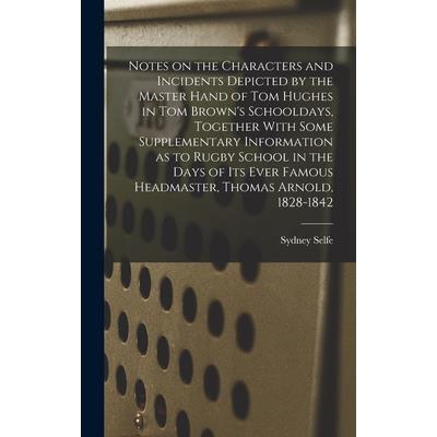 Notes on the Characters and Incidents Depicted by the Master Hand of Tom Hughes in Tom Brown's Schooldays, Together With Some Supplementary Information as to Rugby School in the Days of its Ever Famou