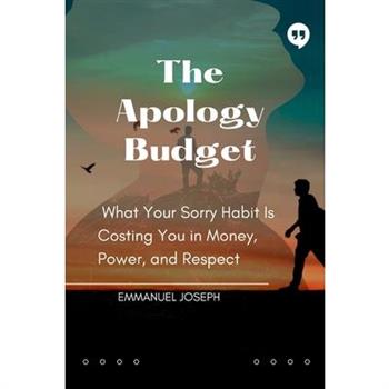 The Apology Budget, What Your Sorry Habit Is Costing You in Money, Power, and Respect