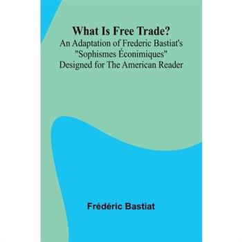 What Is Free Trade? An Adaptation Of Frederic Bastiat’S ”Sophismes conimiques” Designed For The American Reader