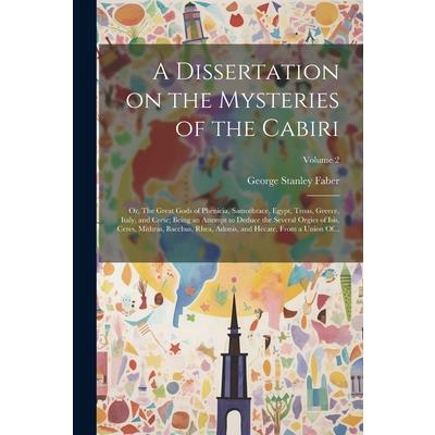 A Dissertation on the Mysteries of the Cabiri; or, The Great Gods of Phenicia, Samothrace, Egypt, Troas, Greece, Italy, and Crete; Being an Attempt to Deduce the Several Orgies of Isis, Ceres, Mithras