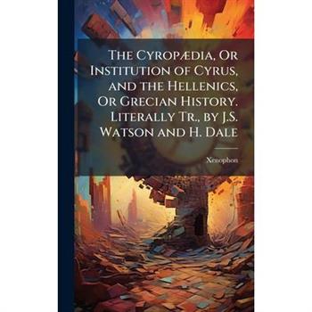 The Cyrop?]dia, Or Institution of Cyrus, and the Hellenics, Or Grecian History. Literally Tr., by J.S. Watson and H. Dale