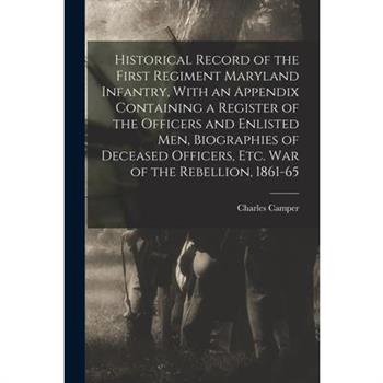Historical Record of the First Regiment Maryland Infantry, With an Appendix Containing a Register of the Officers and Enlisted men, Biographies of Deceased Officers, etc. war of the Rebellion, 1861-65