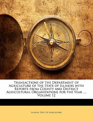 Transactions of the Department of Agriculture of the State of Illinois with Reports from County and District Agricultural Organizations for the Year ..., Volume 12