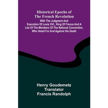 Historical Epochs Of The French Revolution; With The Judgment And Execution Of Louis Xvi., King Of France And A List Of The Members Of The National Convention, Who Voted For And Against His Death