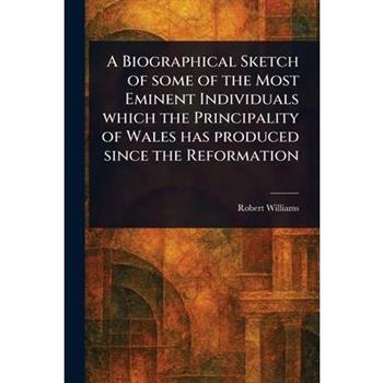 A Biographical Sketch of Some of the Most Eminent Individuals Which the Principality of Wales Has Produced Since the Reformation