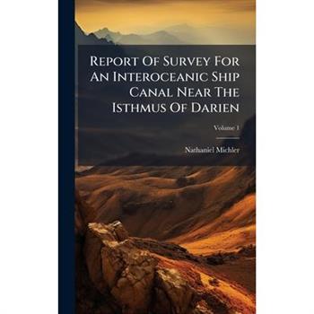 Report Of Survey For An Interoceanic Ship Canal Near The Isthmus Of Darien