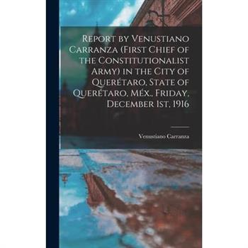 Report by Venustiano Carranza (first Chief of the Constitutionalist Army) in the City of Quer矇taro, State of Quer矇taro, M矇x., Friday, December 1st, 1916