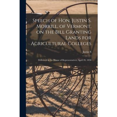 Speech of Hon. Justin S. Morrill, of Vermont, on the Bill Granting Lands for Agricultural Colleges; Delivered in the House of Representatives, April 20, 1858