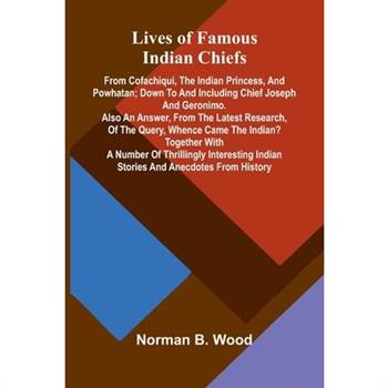 Lives of Famous Indian Chiefs; From Cofachiqui, the Indian Princess, and Powhatan; down to and including Chief Joseph and Geronimo. Also an answer, from the latest research, of the query, Whence came