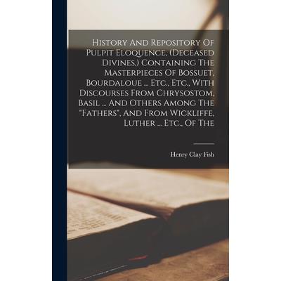 History And Repository Of Pulpit Eloquence, (deceased Divines, ) Containing The Masterpieces Of Bossuet, Bourdaloue ... Etc., Etc., With Discourses From Chrysostom, Basil ... And Others Among The "fat