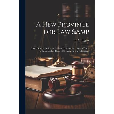 A new Province for law & Order; Being a Review, by its Late President for Fourteen Years, of the Australian Court of Conciliation and Arbitration