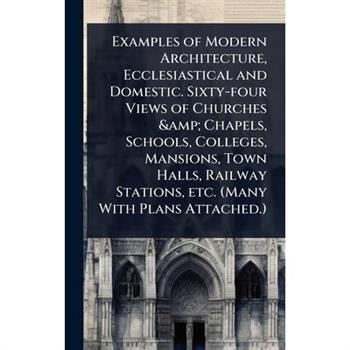 Examples of Modern Architecture, Ecclesiastical and Domestic. Sixty-four Views of Churches & Chapels, Schools, Colleges, Mansions, Town Halls, Railway Stations, etc. (Many With Plans Attached.)