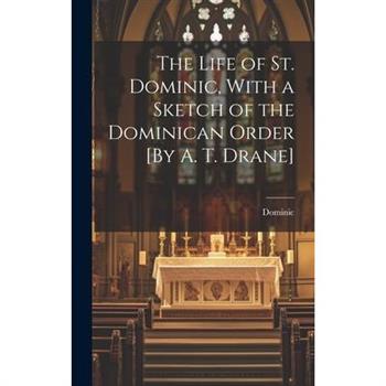The Life of St. Dominic, With a Sketch of the Dominican Order [By A. T. Drane]