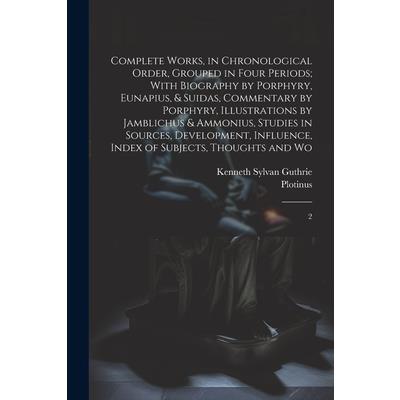 Complete Works, in Chronological Order, Grouped in Four Periods; With Biography by Porphyry, Eunapius, & Suidas, Commentary by Porphyry, Illustrations by Jamblichus & Ammonius, Studies in Sources, Dev