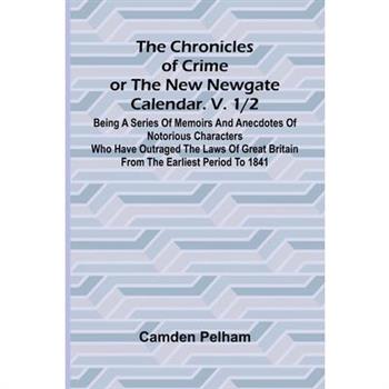 The Chronicles of Crime or The New Newgate Calendar. V. 1/2; Being a series of memoirs and anecdotes of notorious characters who have outraged the laws of Great Britain from the earliest period to 184