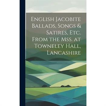 English Jacobite Ballads, Songs & Satires, etc. From the mss. at Towneley Hall, Lancashire