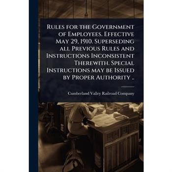 Rules for the Government of Employees. Effective May 29, 1910. Superseding all Previous Rules and Instructions Inconsistent Therewith. Special Instructions may be Issued by Proper Authority ..