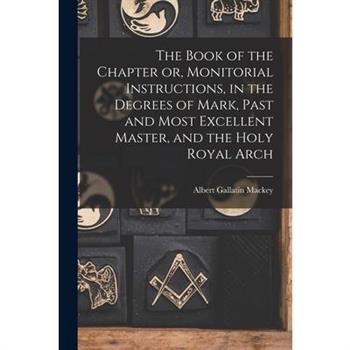 The Book of the Chapter or, Monitorial Instructions, in the Degrees of Mark, Past and Most Excellent Master, and the Holy Royal Arch