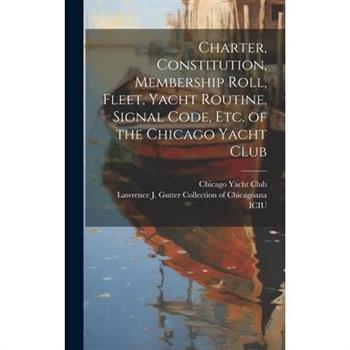 Charter, Constitution, Membership Roll, Fleet, Yacht Routine, Signal Code, etc. of the Chicago Yacht Club