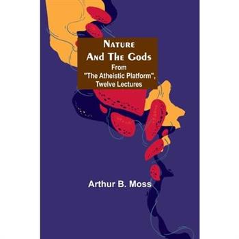 Nature and the Gods; From The Atheistic Platform, Twelve Lectures