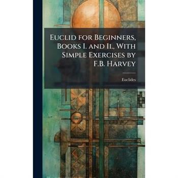 Euclid for Beginners, Books I. and Ii., With Simple Exercises by F.B. Harvey