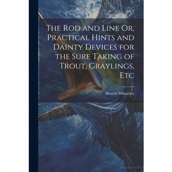 The Rod and Line Or, Practical Hints and Dainty Devices for the Sure Taking of Trout, Graylings, Etc