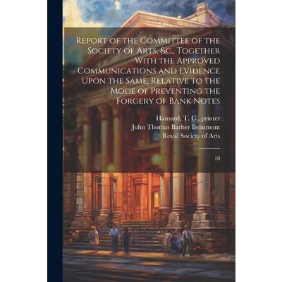 Report of the Committee of the Society of Arts, &c., Together With the Approved Communications and Evidence Upon the Same, Relative to the Mode of Preventing the Forgery of Bank Notes