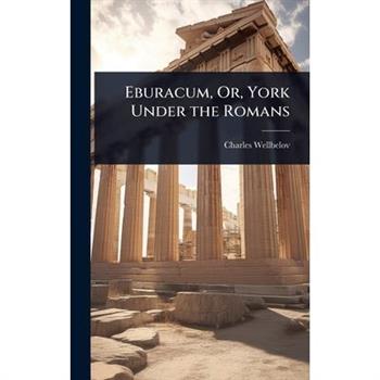 Eburacum, Or, York Under the Romans