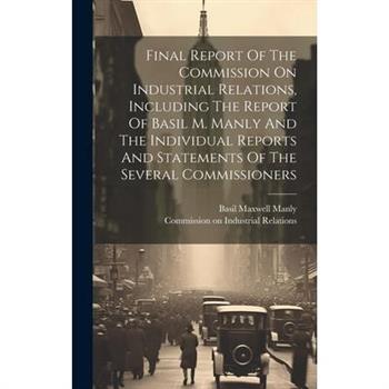 Final Report Of The Commission On Industrial Relations, Including The Report Of Basil M. Manly And The Individual Reports And Statements Of The Several Commissioners