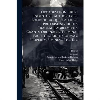 Organization, Trust Indenture, Authority Of Bonding, Acquirement Of Pre-existing Rights, Trackage Agreements, Grants, Ordinaces, Terminal Facilities, Rights-of-way, Property, Business, Etc., Etc