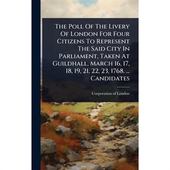 The Poll Of The Livery Of London For Four Citizens To Represent The Said City In Parliament, Taken At Guildhall, March 16, 17, 18, 19, 21, 22, 23, 1768. ... Candidates
