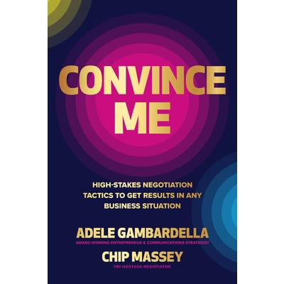 Convince Me: High-Stakes Negotiation Tactics to Get Results in Any Business Situation