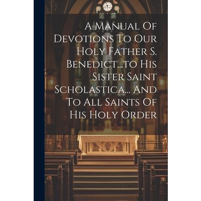 A Manual Of Devotions To Our Holy Father S. Benedict...to His Sister Saint Scholastica... And To All Saints Of His Holy Order