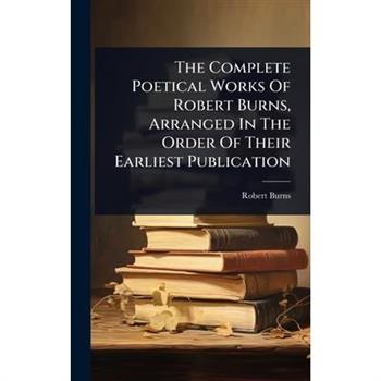 The Complete Poetical Works Of Robert Burns, Arranged In The Order Of Their Earliest Publication