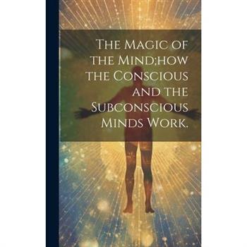 The Magic of the Mind;how the Conscious and the Subconscious Minds Work.