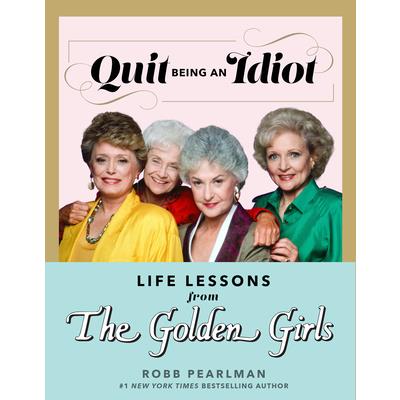 Quit Being an Idiot: Life Lessons from the Golden Girls