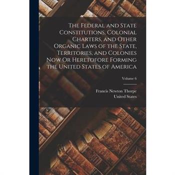 The Federal and State Constitutions, Colonial Charters, and Other Organic Laws of the State, Territories, and Colonies Now Or Heretofore Forming the United States of America; Volume 6
