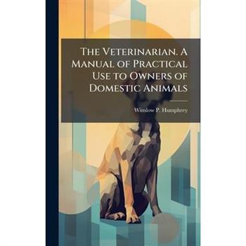 The Veterinarian. A Manual of Practical Use to Owners of Domestic Animals