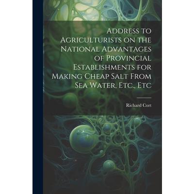 Address to Agriculturists on the National Advantages of Provincial Establishments for Making Cheap Salt From sea Water, Etc., Etc