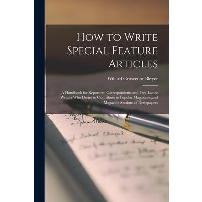 How to Write Special Feature Articles; a Handbook for Reporters, Correspondents and Free-lance Writers who Desire to Contribute to Popular Magazines and Magazine Sections of Newspapers