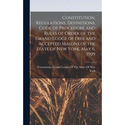 Constitution, Regulations, Definitions, Code of Procedure and Rules of Order of the Grand Lodge of Free and Accepted Masons of the State of New York, May 6, 1909