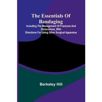 The Essentials Of Bandaging; Including The Management Of Fractures And Dislocations, With Directions For Using Other Surgical Apparatus