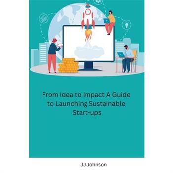 From Idea to Impact A Guide to Launching Sustainable Start-ups