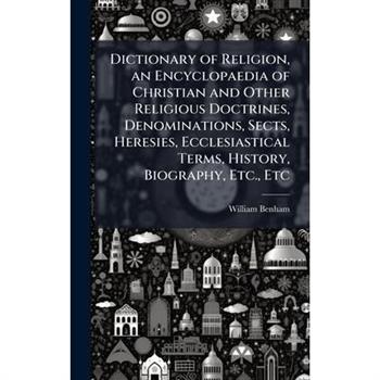 Dictionary of Religion, an Encyclopaedia of Christian and Other Religious Doctrines, Denominations, Sects, Heresies, Ecclesiastical Terms, History, Biography, Etc., Etc