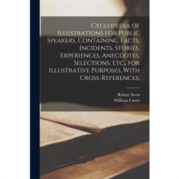 Cyclopedia of Illustrations for Public Speakers, Containing Facts, Incidents, Stories, Experiences, Anecdotes, Selections, Etc., for Illustrative Purposes, With Cross-references;