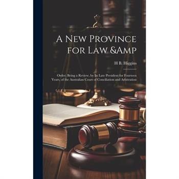 A new Province for law & Order; Being a Review, by its Late President for Fourteen Years, of the Australian Court of Conciliation and Arbitration