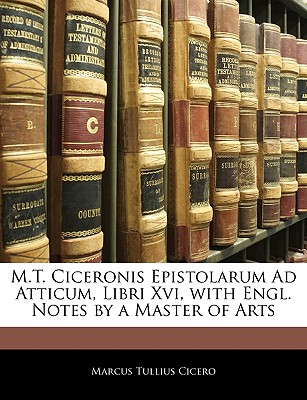 M.T. Ciceronis Epistolarum Ad Atticum, Libri XVI, with Engl. Notes by a Master of Arts